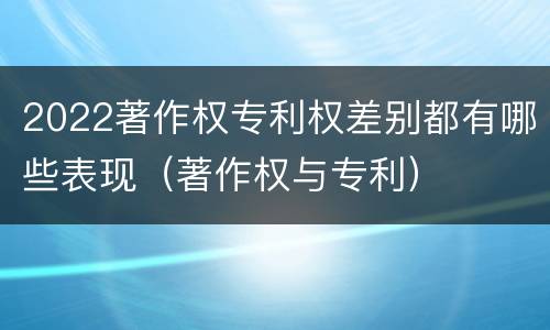 2022著作权专利权差别都有哪些表现（著作权与专利）