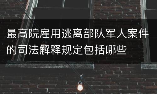 最高院雇用逃离部队军人案件的司法解释规定包括哪些