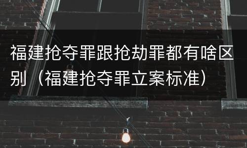 福建抢夺罪跟抢劫罪都有啥区别（福建抢夺罪立案标准）