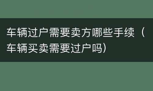 车辆过户需要卖方哪些手续（车辆买卖需要过户吗）