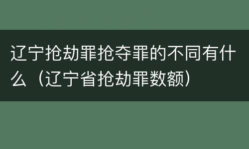 辽宁抢劫罪抢夺罪的不同有什么（辽宁省抢劫罪数额）