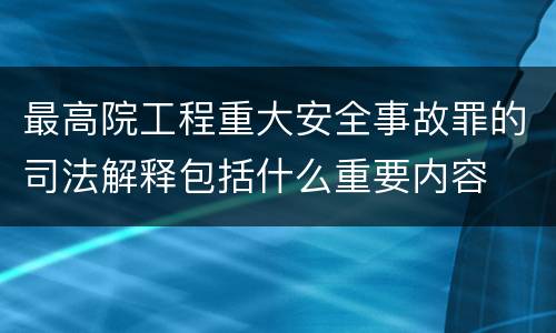 最高院工程重大安全事故罪的司法解释包括什么重要内容