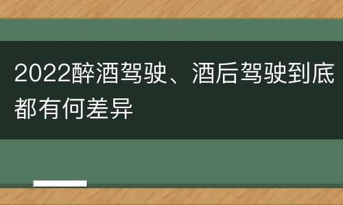 2022醉酒驾驶、酒后驾驶到底都有何差异