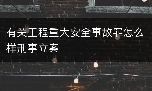 有关工程重大安全事故罪怎么样刑事立案