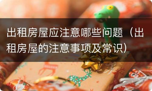 出租房屋应注意哪些问题（出租房屋的注意事项及常识）