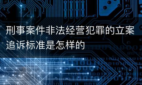 刑事案件非法经营犯罪的立案追诉标准是怎样的