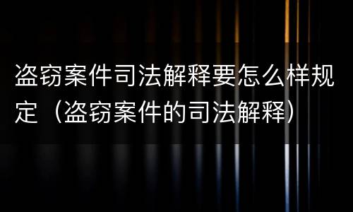 盗窃案件司法解释要怎么样规定（盗窃案件的司法解释）