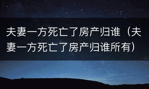 夫妻一方死亡了房产归谁（夫妻一方死亡了房产归谁所有）