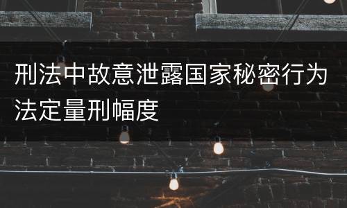 刑法中故意泄露国家秘密行为法定量刑幅度