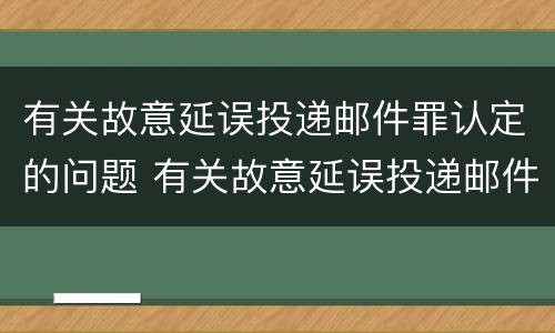 有关故意延误投递邮件罪认定的问题 有关故意延误投递邮件罪认定的问题有哪些