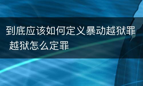 到底应该如何定义暴动越狱罪 越狱怎么定罪