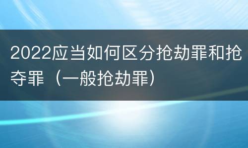 2022应当如何区分抢劫罪和抢夺罪（一般抢劫罪）