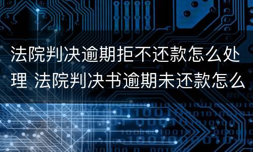 法院判决逾期拒不还款怎么处理 法院判决书逾期未还款怎么办