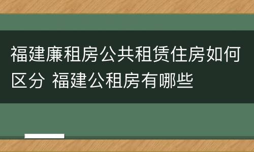 福建廉租房公共租赁住房如何区分 福建公租房有哪些