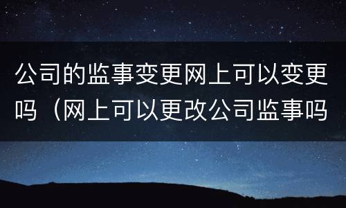 公司的监事变更网上可以变更吗（网上可以更改公司监事吗）