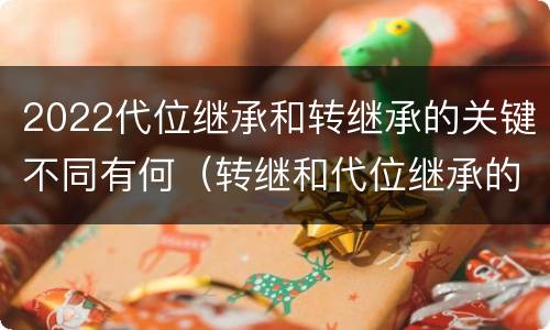 2022代位继承和转继承的关键不同有何（转继和代位继承的区别）