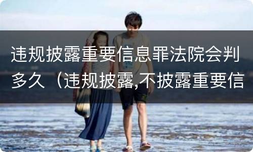 违规披露重要信息罪法院会判多久（违规披露,不披露重要信息罪的立案标准）