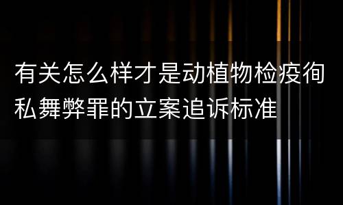 有关怎么样才是动植物检疫徇私舞弊罪的立案追诉标准
