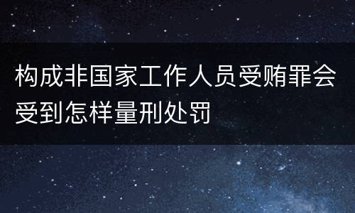 构成非国家工作人员受贿罪会受到怎样量刑处罚