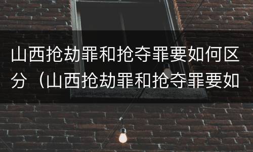 山西抢劫罪和抢夺罪要如何区分（山西抢劫罪和抢夺罪要如何区分呢）