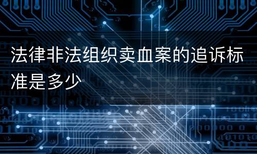 法律非法组织卖血案的追诉标准是多少