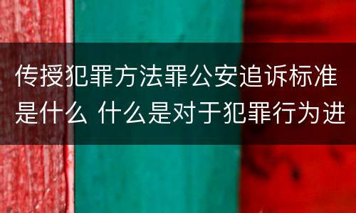 传授犯罪方法罪公安追诉标准是什么 什么是对于犯罪行为进行刑事追诉