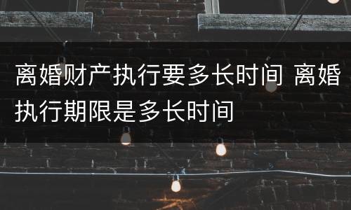 离婚财产执行要多长时间 离婚执行期限是多长时间