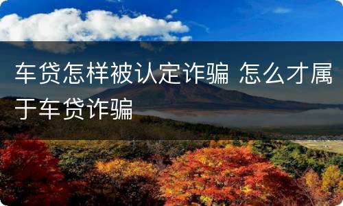 车贷怎样被认定诈骗 怎么才属于车贷诈骗