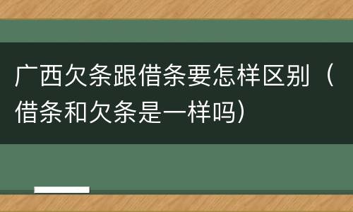 广西欠条跟借条要怎样区别（借条和欠条是一样吗）