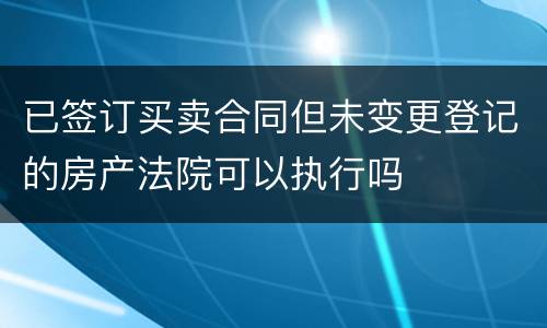 已签订买卖合同但未变更登记的房产法院可以执行吗
