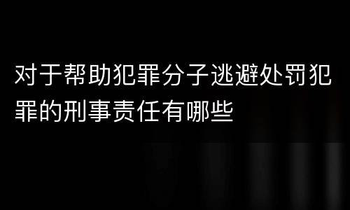 对于帮助犯罪分子逃避处罚犯罪的刑事责任有哪些