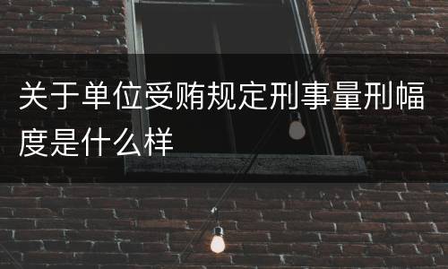关于单位受贿规定刑事量刑幅度是什么样