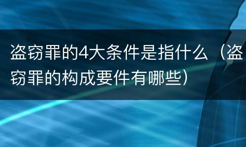 盗窃罪的4大条件是指什么（盗窃罪的构成要件有哪些）