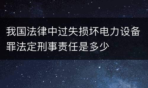 我国法律中过失损坏电力设备罪法定刑事责任是多少