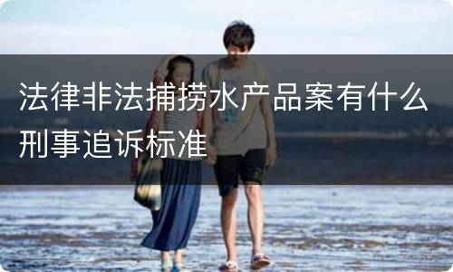 法律非法捕捞水产品案有什么刑事追诉标准