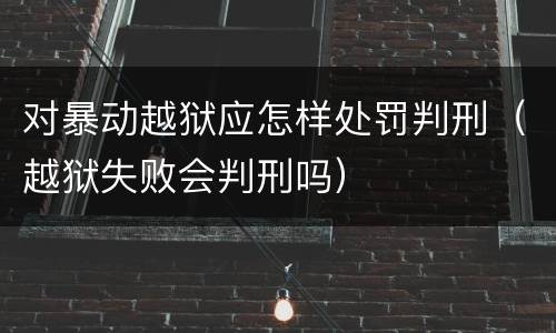 对暴动越狱应怎样处罚判刑（越狱失败会判刑吗）