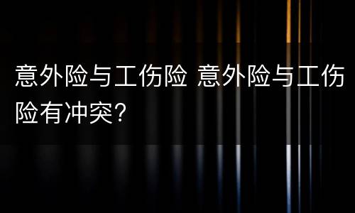 意外险与工伤险 意外险与工伤险有冲突?