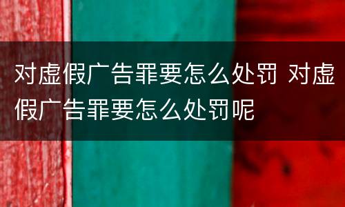 对虚假广告罪要怎么处罚 对虚假广告罪要怎么处罚呢