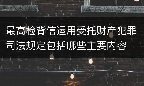 最高检背信运用受托财产犯罪司法规定包括哪些主要内容
