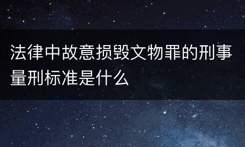 法律中故意损毁文物罪的刑事量刑标准是什么
