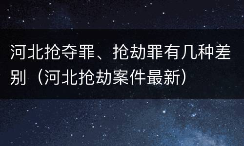 河北抢夺罪、抢劫罪有几种差别（河北抢劫案件最新）