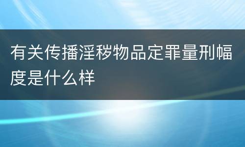 有关传播淫秽物品定罪量刑幅度是什么样
