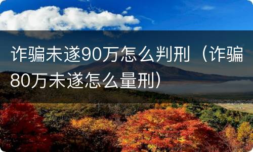 诈骗未遂90万怎么判刑（诈骗80万未遂怎么量刑）