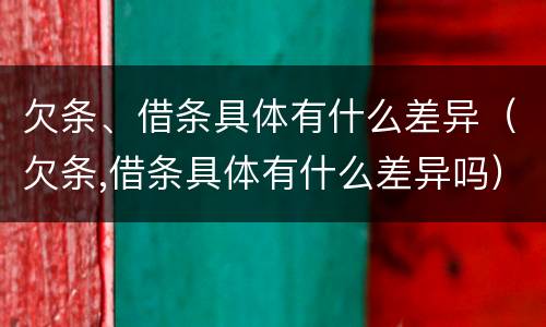 欠条、借条具体有什么差异（欠条,借条具体有什么差异吗）