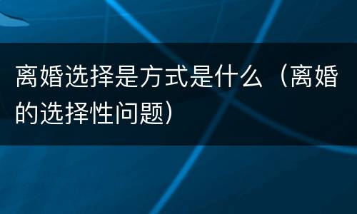 离婚选择是方式是什么（离婚的选择性问题）