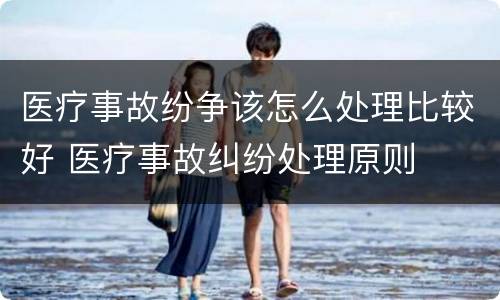 医疗事故纷争该怎么处理比较好 医疗事故纠纷处理原则