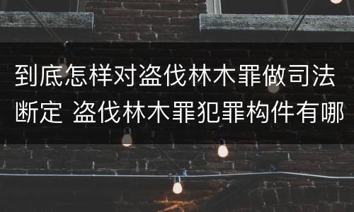 到底怎样对盗伐林木罪做司法断定 盗伐林木罪犯罪构件有哪几个要件