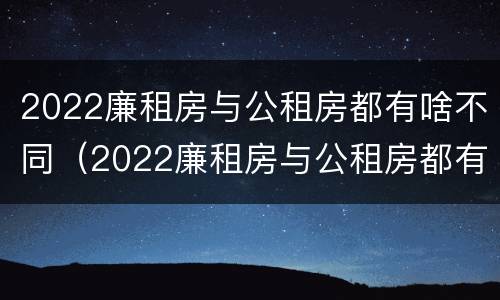 2022廉租房与公租房都有啥不同（2022廉租房与公租房都有啥不同呢）