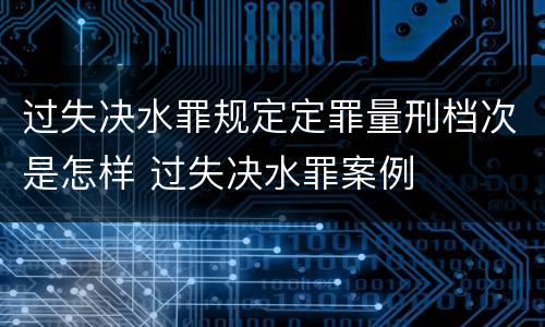 过失决水罪规定定罪量刑档次是怎样 过失决水罪案例