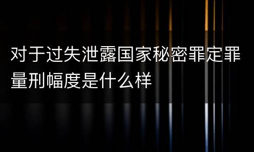 对于过失泄露国家秘密罪定罪量刑幅度是什么样
